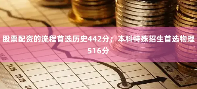 股票配资的流程首选历史442分；本科特殊招生首选物理516分