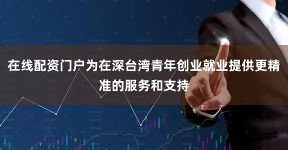 在线配资门户为在深台湾青年创业就业提供更精准的服务和支持