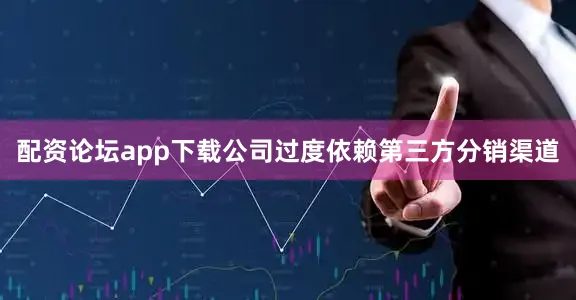 配资论坛app下载公司过度依赖第三方分销渠道