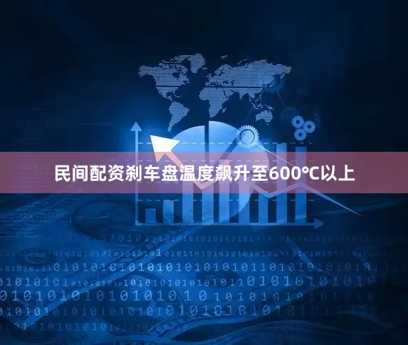 民间配资刹车盘温度飙升至600℃以上
