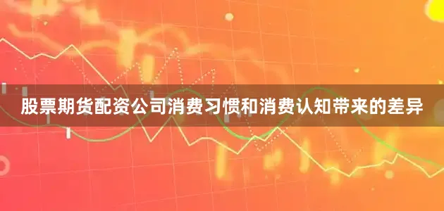 股票期货配资公司消费习惯和消费认知带来的差异