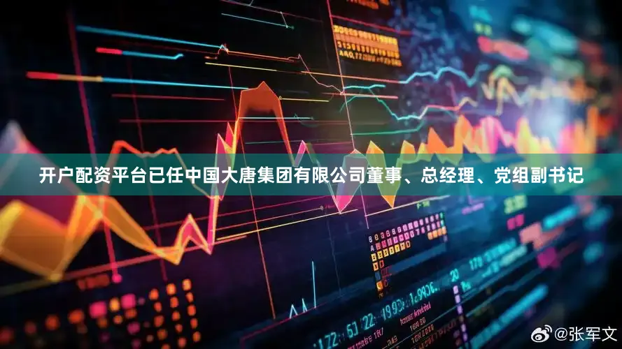 开户配资平台已任中国大唐集团有限公司董事、总经理、党组副书记