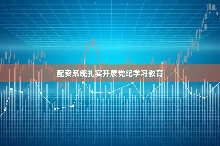 配资系统扎实开展党纪学习教育