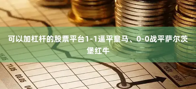 可以加杠杆的股票平台1-1逼平皇马、0-0战平萨尔茨堡红牛