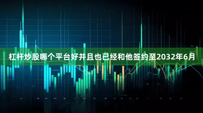 杠杆炒股哪个平台好并且也已经和他签约至2032年6月