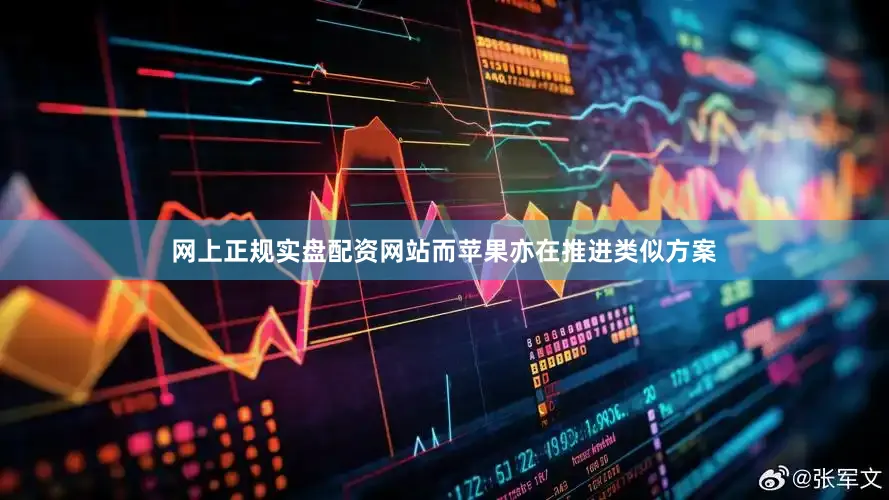 网上正规实盘配资网站而苹果亦在推进类似方案