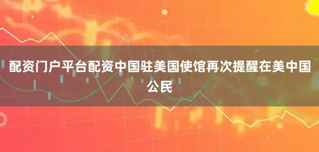 配资门户平台配资中国驻美国使馆再次提醒在美中国公民