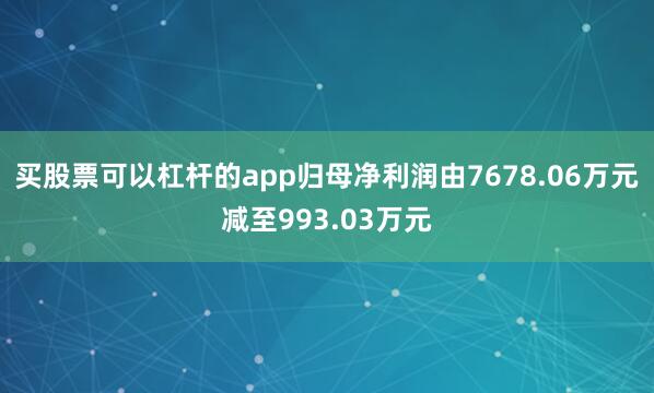 买股票可以杠杆的app归母净利润由7678.06万元减至993.03万元
