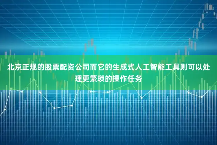 北京正规的股票配资公司而它的生成式人工智能工具则可以处理更繁琐的操作任务