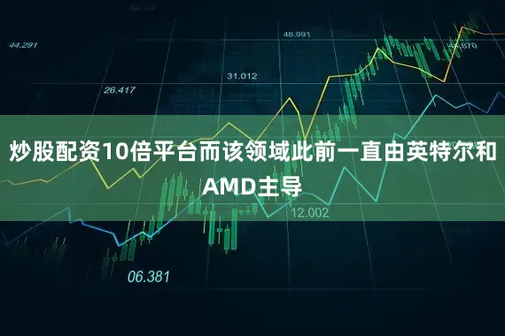 炒股配资10倍平台而该领域此前一直由英特尔和AMD主导
